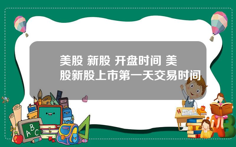 美股 新股 开盘时间 美股新股上市第一天交易时间